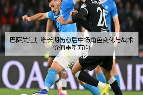 巴萨关注加维长期伤愈后中场角色变化与战术价值重塑方向