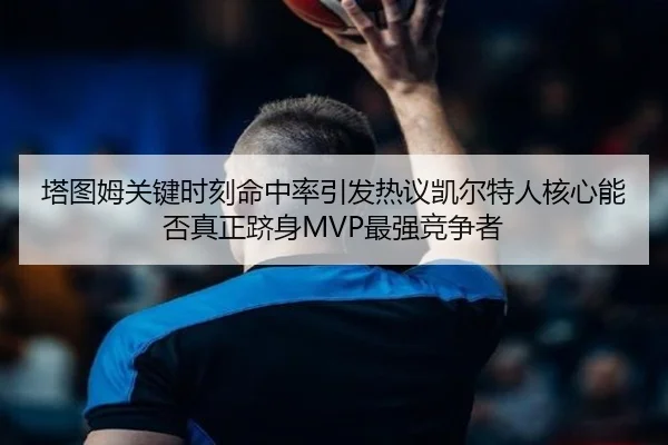 塔图姆关键时刻命中率引发热议凯尔特人核心能否真正跻身MVP最强竞争者