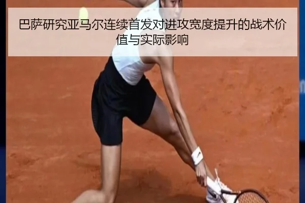 巴萨研究亚马尔连续首发对进攻宽度提升的战术价值与实际影响