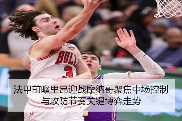 法甲前瞻里昂迎战摩纳哥聚焦中场控制与攻防节奏关键博弈走势