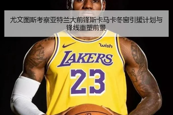 尤文图斯考察亚特兰大前锋斯卡马卡冬窗引援计划与锋线重塑前景