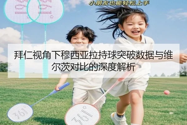 拜仁视角下穆西亚拉持球突破数据与维尔茨对比的深度解析
