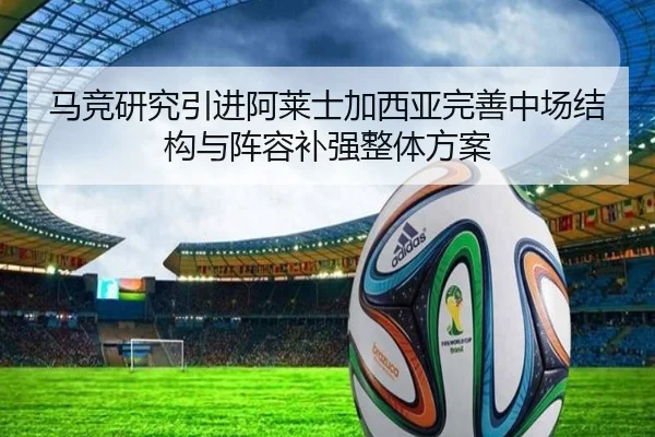 马竞研究引进阿莱士加西亚完善中场结构与阵容补强整体方案