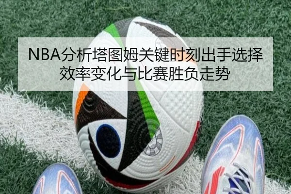 NBA分析塔图姆关键时刻出手选择效率变化与比赛胜负走势