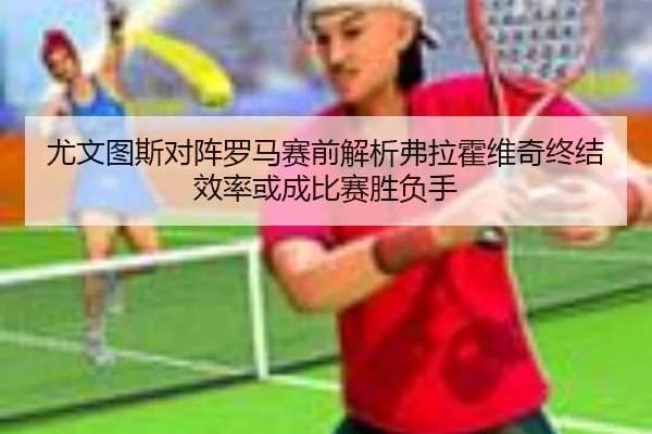 尤文图斯对阵罗马赛前解析弗拉霍维奇终结效率或成比赛胜负手