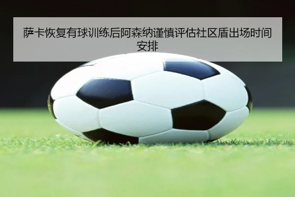 萨卡恢复有球训练后阿森纳谨慎评估社区盾出场时间安排