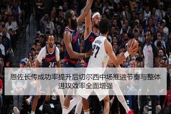 恩佐长传成功率提升后切尔西中场推进节奏与整体进攻效率全面增强