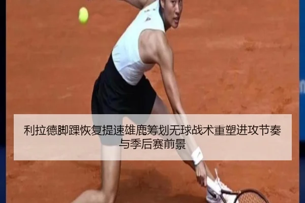 利拉德脚踝恢复提速雄鹿筹划无球战术重塑进攻节奏与季后赛前景