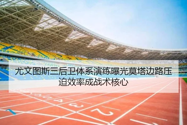 尤文图斯三后卫体系演练曝光莫塔边路压迫效率成战术核心
